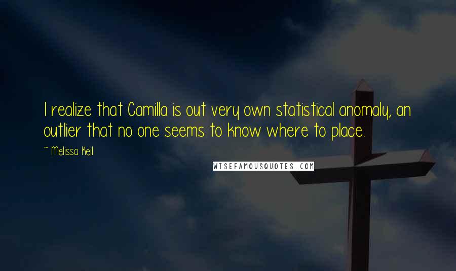 Melissa Keil Quotes: I realize that Camilla is out very own statistical anomaly, an outlier that no one seems to know where to place.