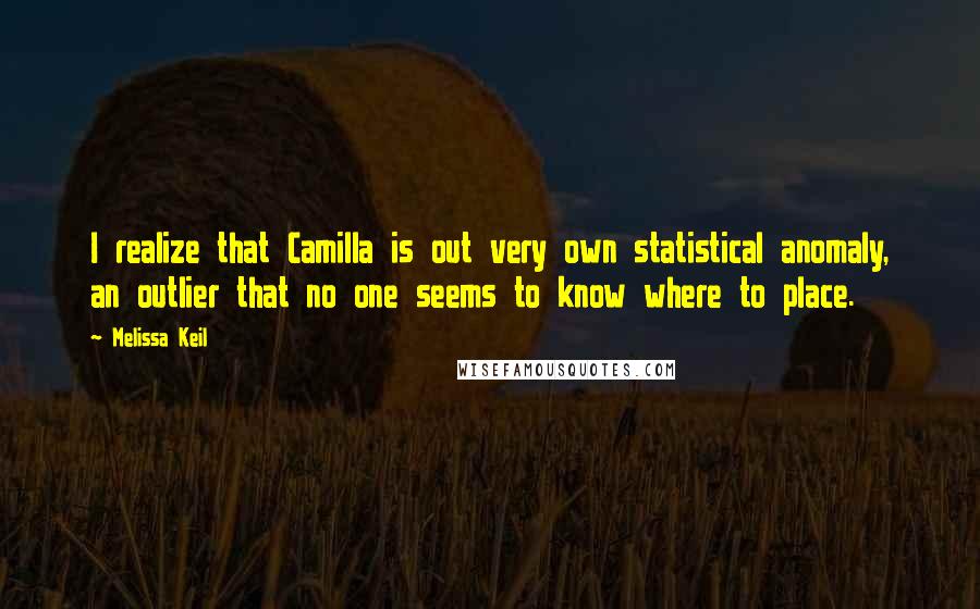 Melissa Keil Quotes: I realize that Camilla is out very own statistical anomaly, an outlier that no one seems to know where to place.
