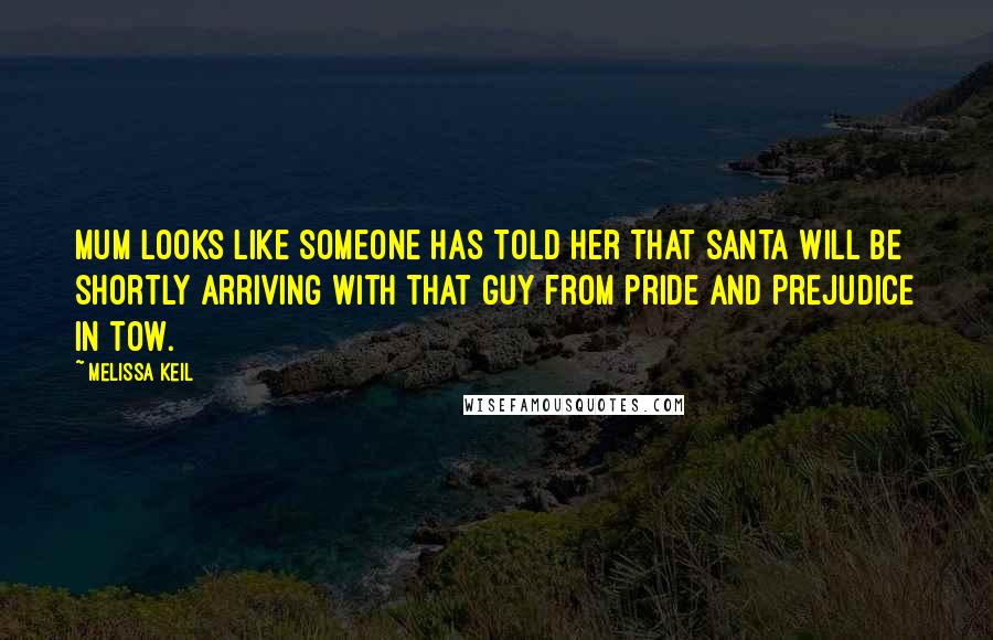 Melissa Keil Quotes: Mum looks like someone has told her that Santa will be shortly arriving with that guy from Pride and Prejudice in tow.