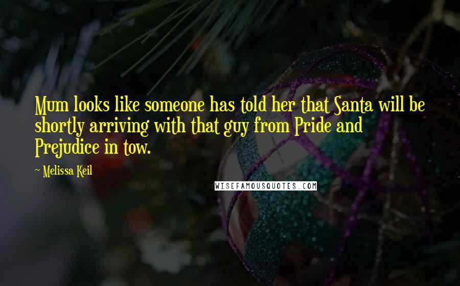 Melissa Keil Quotes: Mum looks like someone has told her that Santa will be shortly arriving with that guy from Pride and Prejudice in tow.