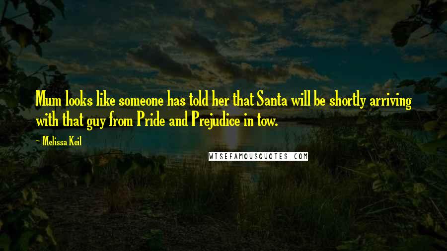 Melissa Keil Quotes: Mum looks like someone has told her that Santa will be shortly arriving with that guy from Pride and Prejudice in tow.