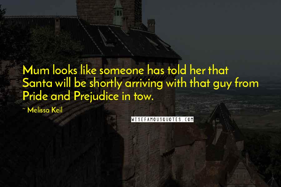 Melissa Keil Quotes: Mum looks like someone has told her that Santa will be shortly arriving with that guy from Pride and Prejudice in tow.
