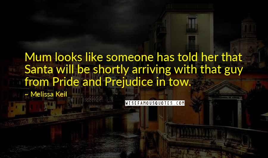 Melissa Keil Quotes: Mum looks like someone has told her that Santa will be shortly arriving with that guy from Pride and Prejudice in tow.