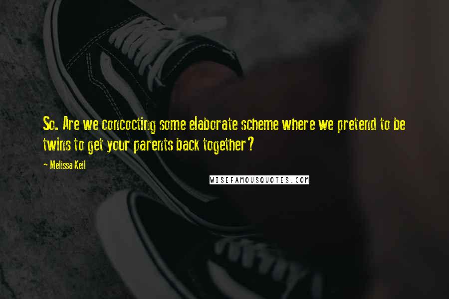 Melissa Keil Quotes: So. Are we concocting some elaborate scheme where we pretend to be twins to get your parents back together?