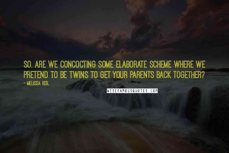 Melissa Keil Quotes: So. Are we concocting some elaborate scheme where we pretend to be twins to get your parents back together?