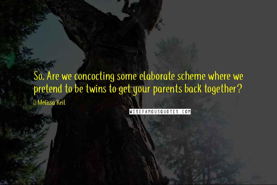 Melissa Keil Quotes: So. Are we concocting some elaborate scheme where we pretend to be twins to get your parents back together?