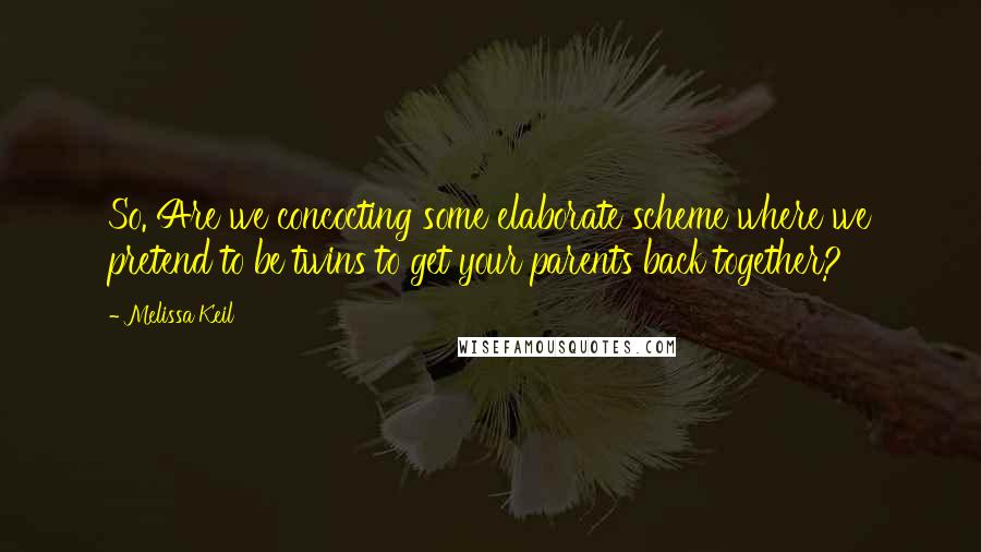 Melissa Keil Quotes: So. Are we concocting some elaborate scheme where we pretend to be twins to get your parents back together?