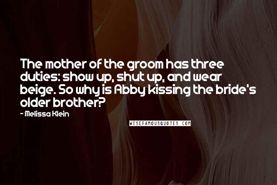 Melissa Klein Quotes: The mother of the groom has three duties: show up, shut up, and wear beige. So why is Abby kissing the bride's older brother?