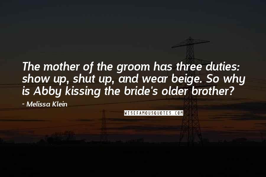 Melissa Klein Quotes: The mother of the groom has three duties: show up, shut up, and wear beige. So why is Abby kissing the bride's older brother?