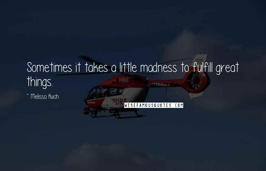 Melissa Kuch Quotes: Sometimes it takes a little madness to fulfill great things.