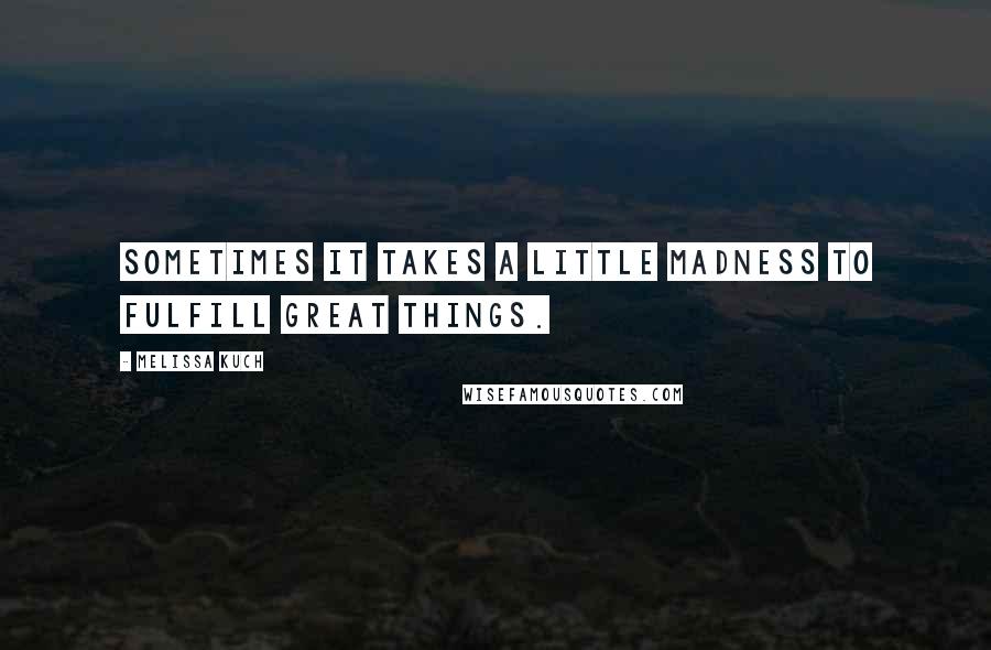 Melissa Kuch Quotes: Sometimes it takes a little madness to fulfill great things.