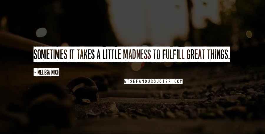 Melissa Kuch Quotes: Sometimes it takes a little madness to fulfill great things.