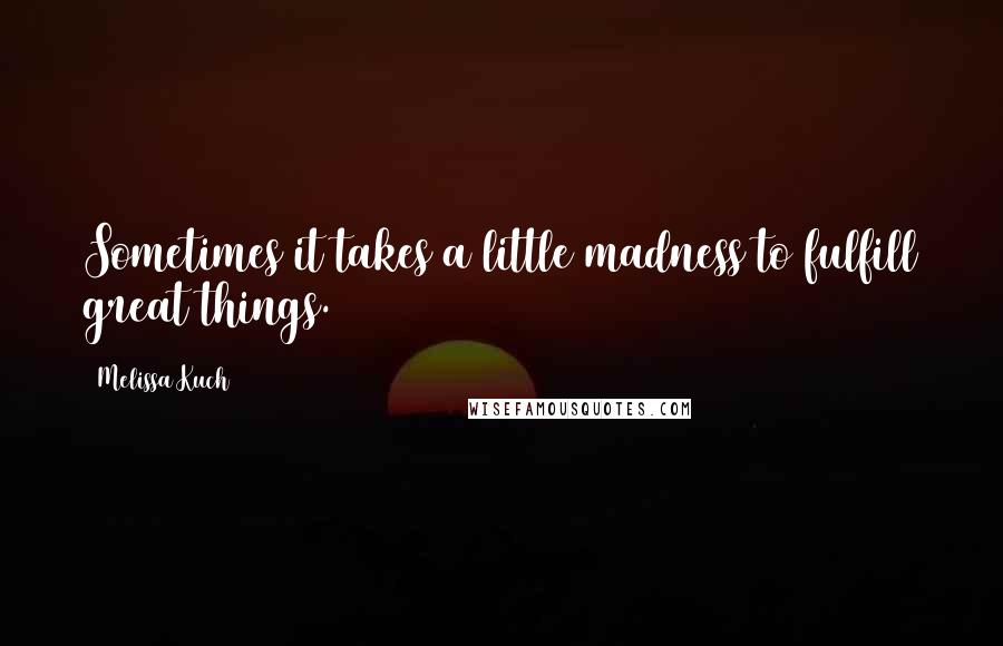 Melissa Kuch Quotes: Sometimes it takes a little madness to fulfill great things.