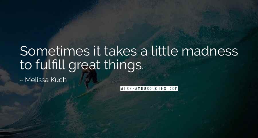 Melissa Kuch Quotes: Sometimes it takes a little madness to fulfill great things.