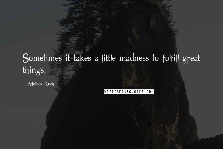 Melissa Kuch Quotes: Sometimes it takes a little madness to fulfill great things.