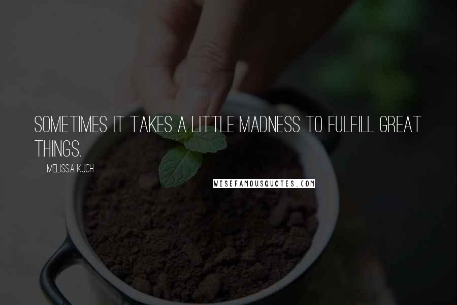 Melissa Kuch Quotes: Sometimes it takes a little madness to fulfill great things.