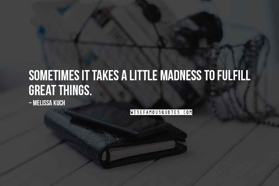 Melissa Kuch Quotes: Sometimes it takes a little madness to fulfill great things.