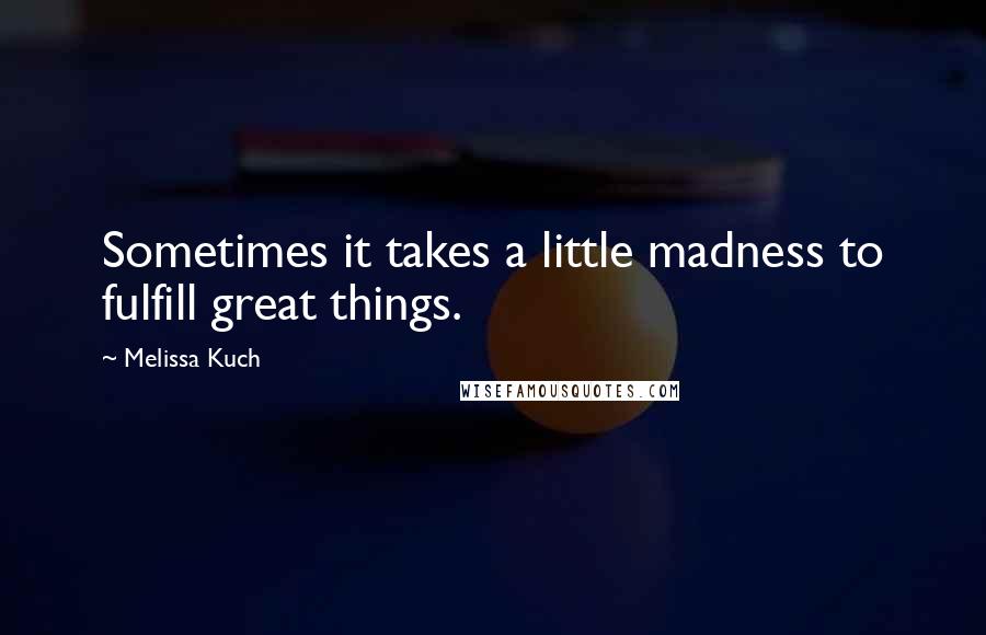 Melissa Kuch Quotes: Sometimes it takes a little madness to fulfill great things.