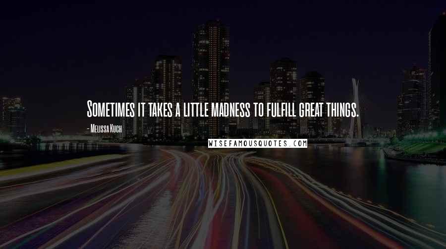 Melissa Kuch Quotes: Sometimes it takes a little madness to fulfill great things.