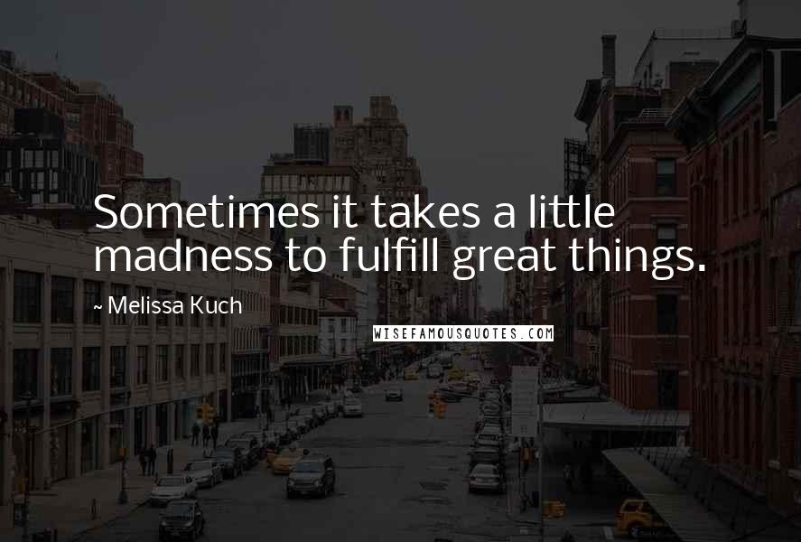 Melissa Kuch Quotes: Sometimes it takes a little madness to fulfill great things.