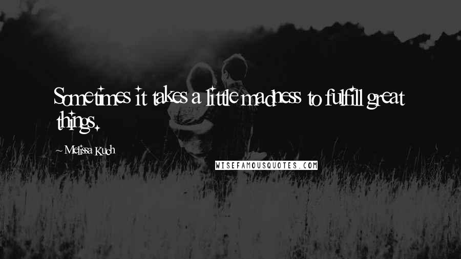 Melissa Kuch Quotes: Sometimes it takes a little madness to fulfill great things.