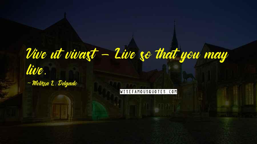 Melissa L. Delgado Quotes: Vive ut vivast - Live so that you may live.