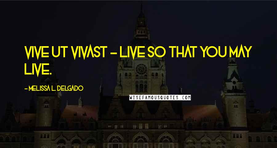Melissa L. Delgado Quotes: Vive ut vivast - Live so that you may live.
