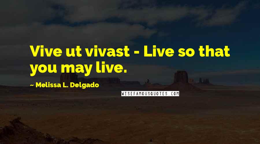 Melissa L. Delgado Quotes: Vive ut vivast - Live so that you may live.