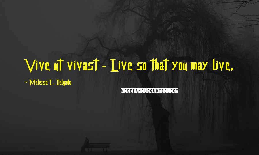 Melissa L. Delgado Quotes: Vive ut vivast - Live so that you may live.