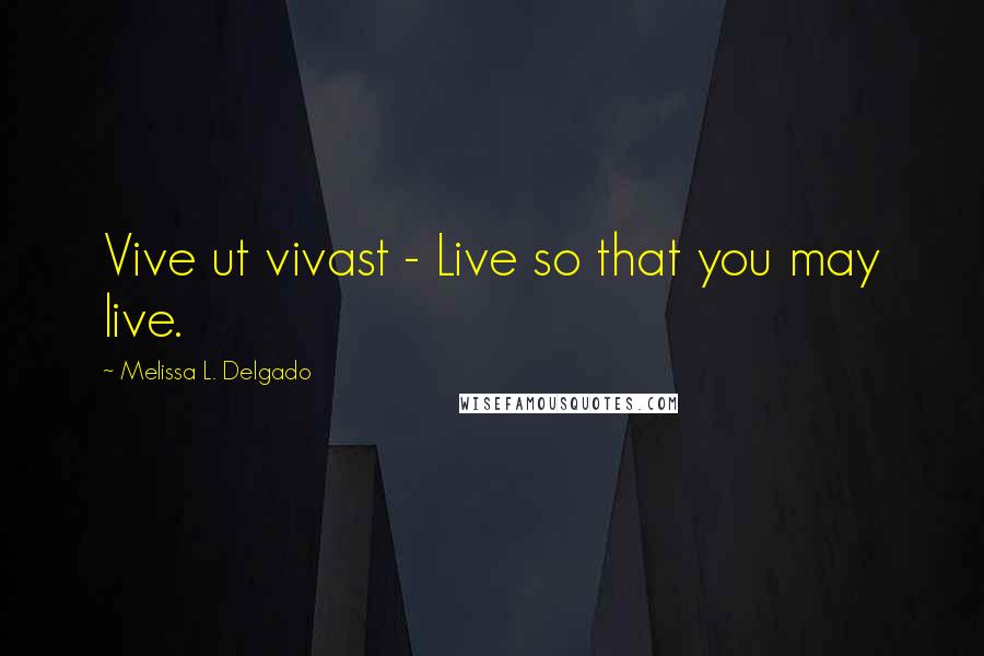 Melissa L. Delgado Quotes: Vive ut vivast - Live so that you may live.