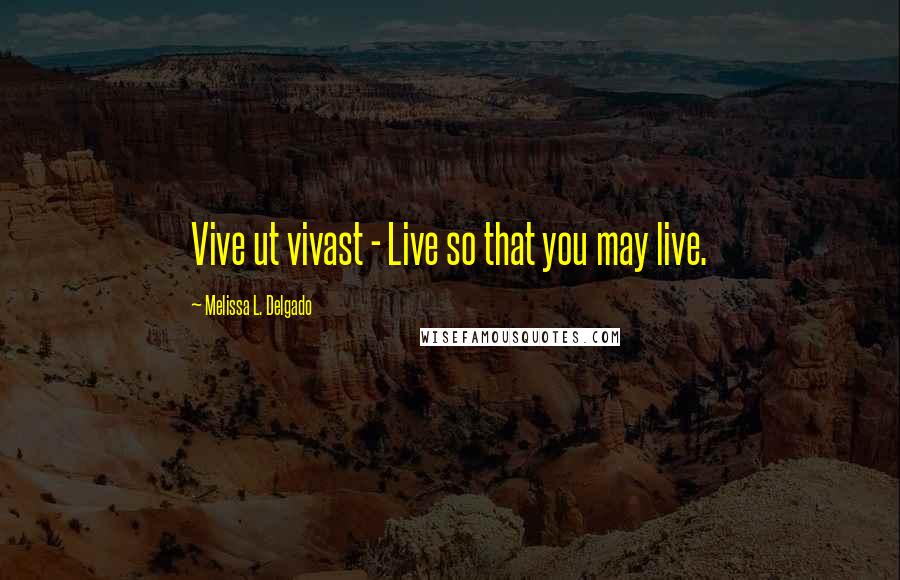 Melissa L. Delgado Quotes: Vive ut vivast - Live so that you may live.