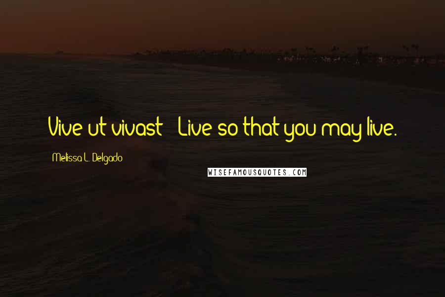 Melissa L. Delgado Quotes: Vive ut vivast - Live so that you may live.
