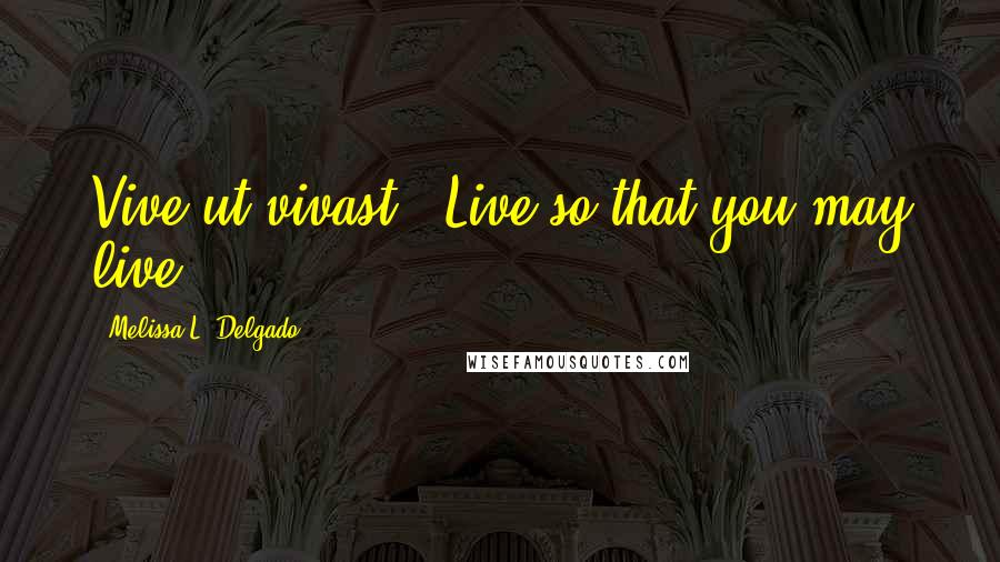 Melissa L. Delgado Quotes: Vive ut vivast - Live so that you may live.
