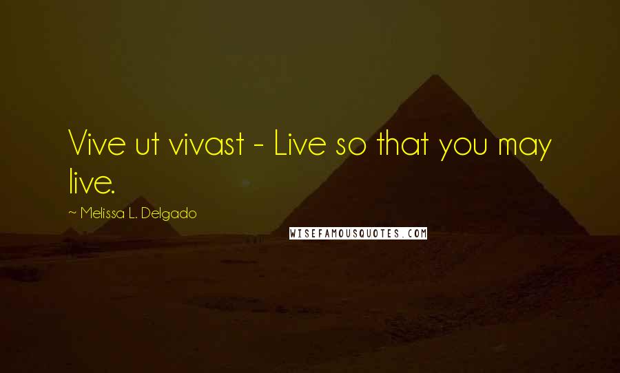 Melissa L. Delgado Quotes: Vive ut vivast - Live so that you may live.