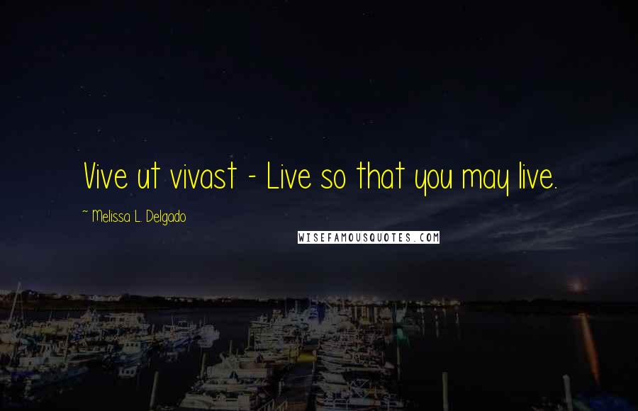 Melissa L. Delgado Quotes: Vive ut vivast - Live so that you may live.