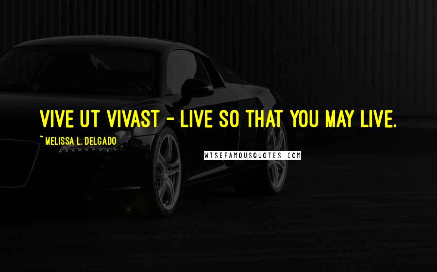 Melissa L. Delgado Quotes: Vive ut vivast - Live so that you may live.