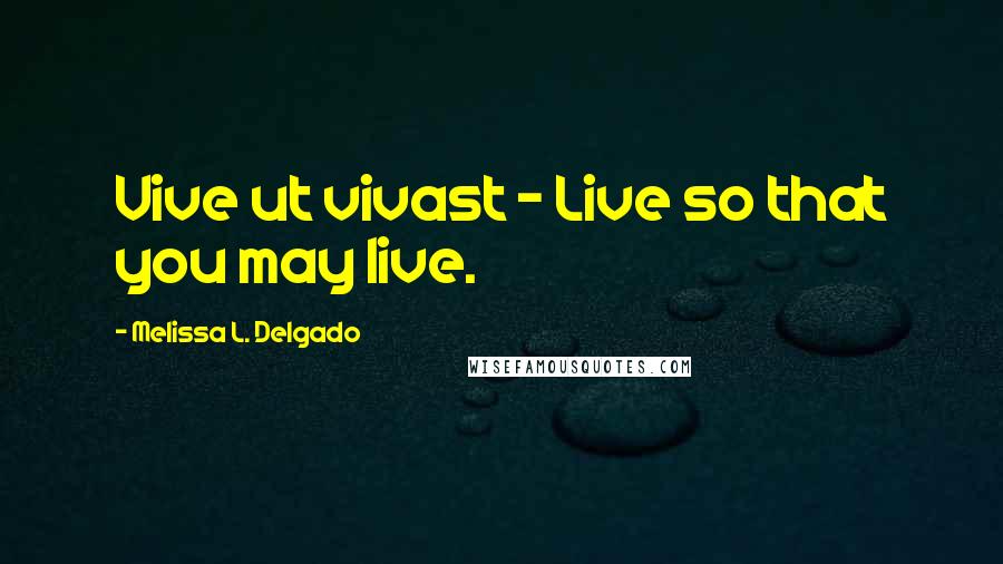 Melissa L. Delgado Quotes: Vive ut vivast - Live so that you may live.