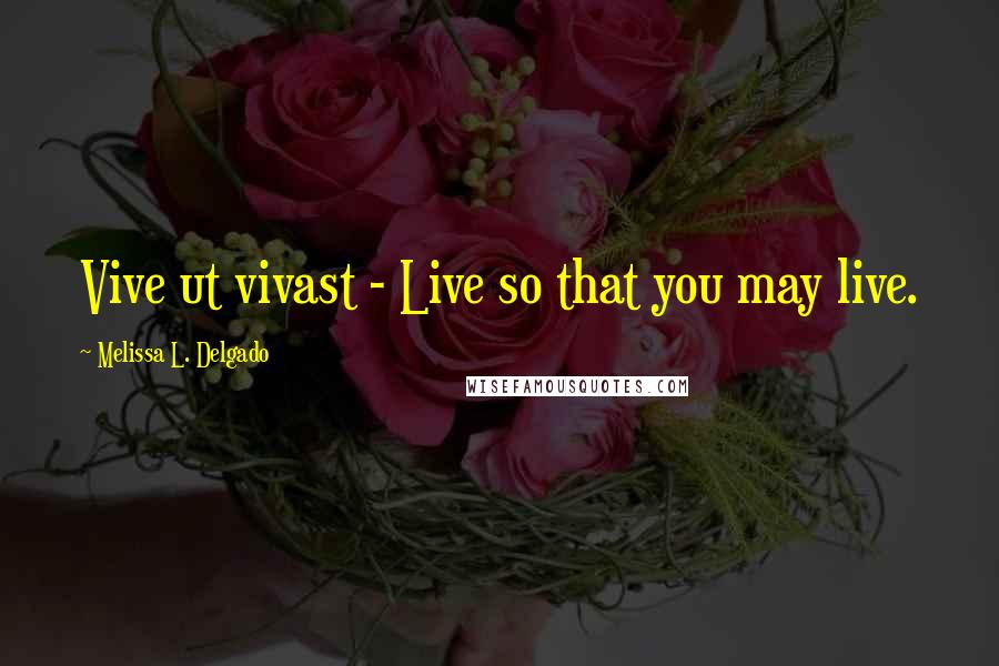 Melissa L. Delgado Quotes: Vive ut vivast - Live so that you may live.