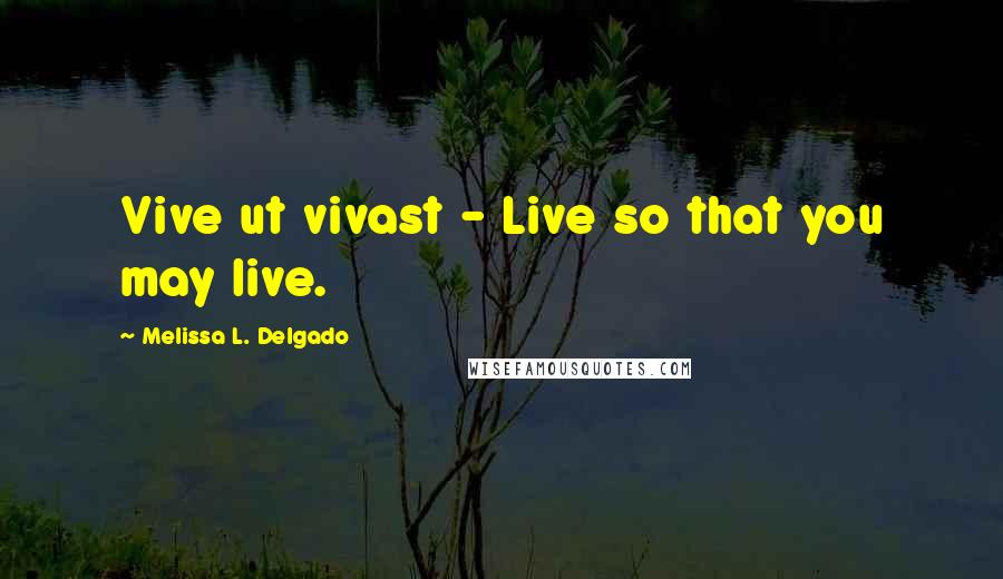 Melissa L. Delgado Quotes: Vive ut vivast - Live so that you may live.