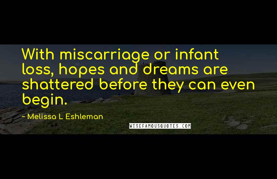 Melissa L Eshleman Quotes: With miscarriage or infant loss, hopes and dreams are shattered before they can even begin.