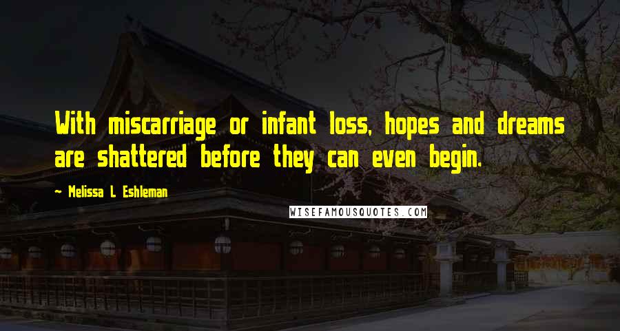 Melissa L Eshleman Quotes: With miscarriage or infant loss, hopes and dreams are shattered before they can even begin.