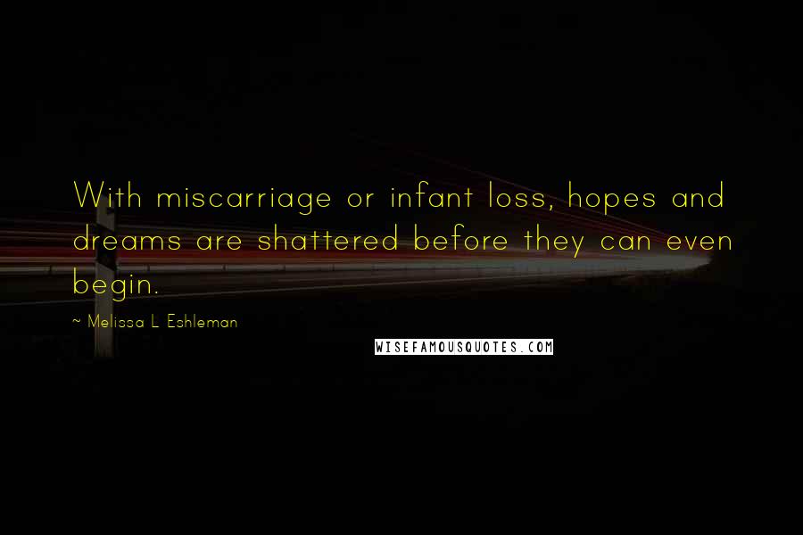 Melissa L Eshleman Quotes: With miscarriage or infant loss, hopes and dreams are shattered before they can even begin.