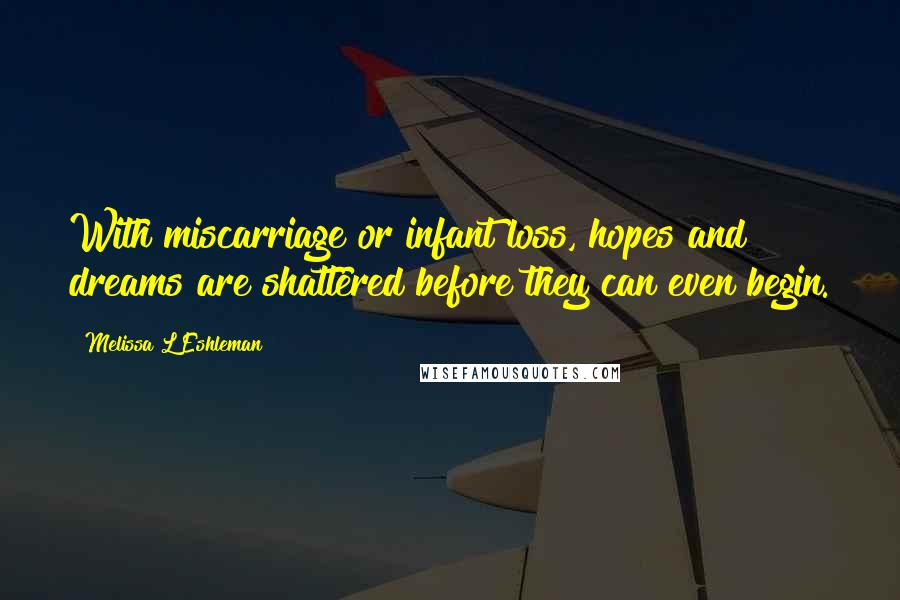 Melissa L Eshleman Quotes: With miscarriage or infant loss, hopes and dreams are shattered before they can even begin.