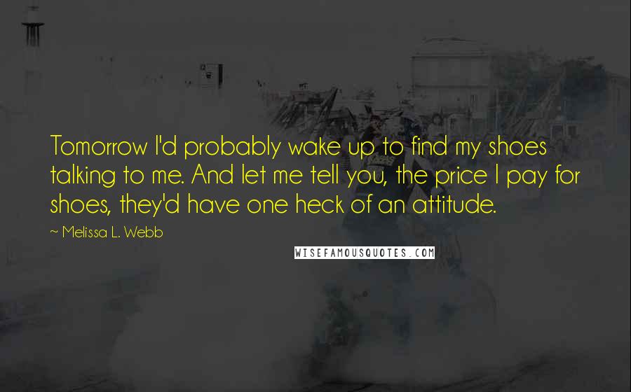 Melissa L. Webb Quotes: Tomorrow I'd probably wake up to find my shoes talking to me. And let me tell you, the price I pay for shoes, they'd have one heck of an attitude.