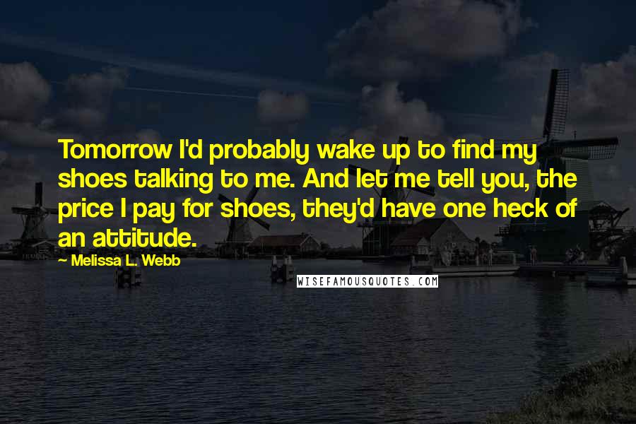 Melissa L. Webb Quotes: Tomorrow I'd probably wake up to find my shoes talking to me. And let me tell you, the price I pay for shoes, they'd have one heck of an attitude.