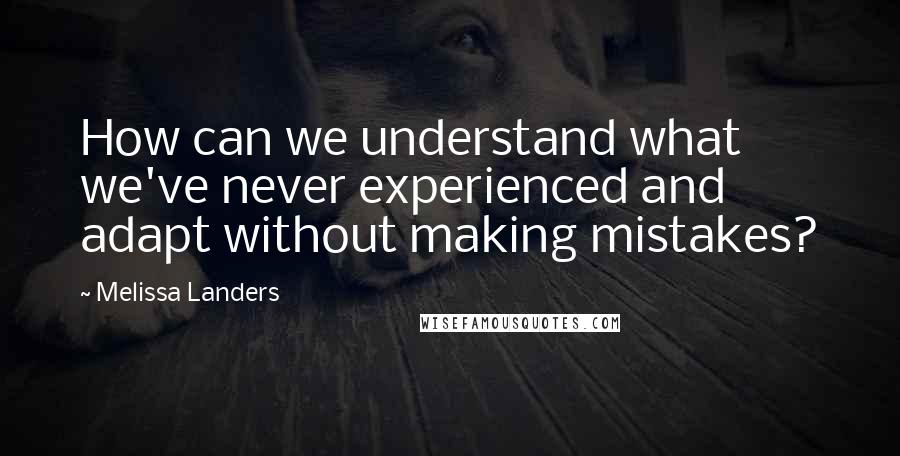 Melissa Landers Quotes: How can we understand what we've never experienced and adapt without making mistakes?