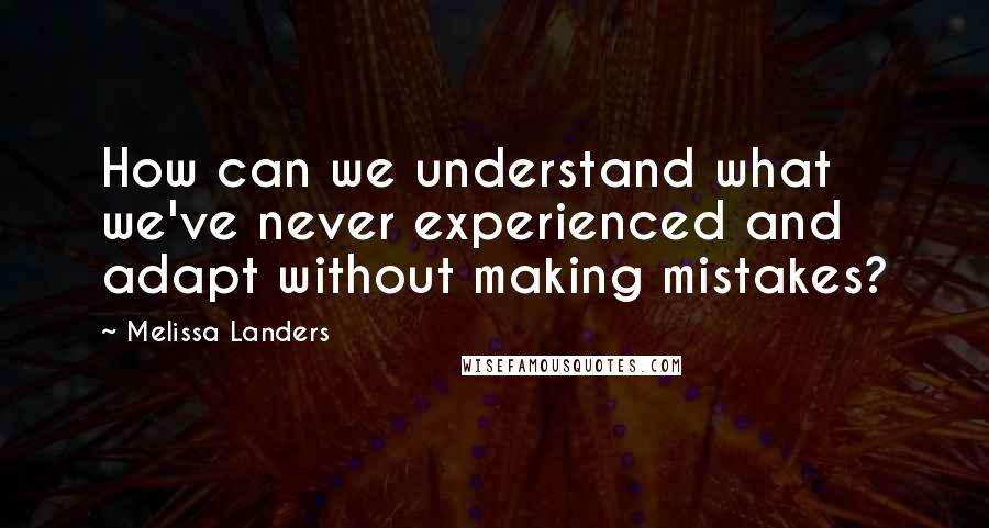 Melissa Landers Quotes: How can we understand what we've never experienced and adapt without making mistakes?