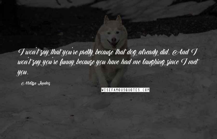 Melissa Landers Quotes: I won't say that you're pretty because that dog already did. And I won't say you're funny because you have had me laughing since I met you.