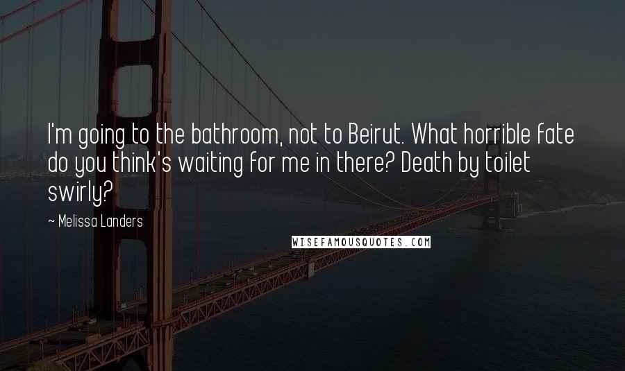 Melissa Landers Quotes: I'm going to the bathroom, not to Beirut. What horrible fate do you think's waiting for me in there? Death by toilet swirly?