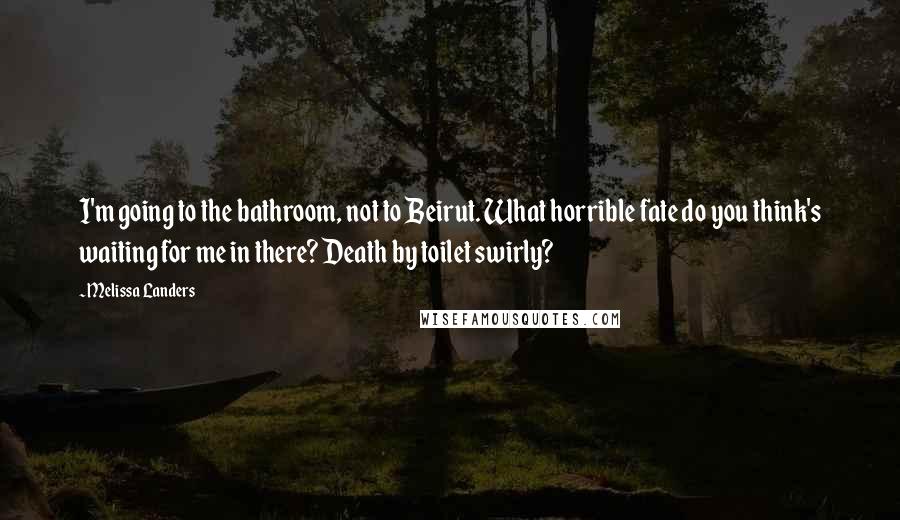 Melissa Landers Quotes: I'm going to the bathroom, not to Beirut. What horrible fate do you think's waiting for me in there? Death by toilet swirly?